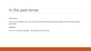 In the past tense
Affirmative
Tu la lui as envoyée. You sent it to him. (make the past participle agree with the direct object
pronoun)
Negative:
Tu ne la lui as pas envoyée. You didn’t send it to him.
 