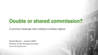 Double or shared commission?
A common challenge when selling in multiple regions
Daniel Maurer – January 2016
Software Vendor Management Guide
www.softmanguide.com
 