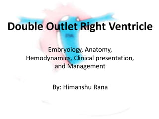 Double Outlet Right Ventricle
Embryology, Anatomy,
Hemodynamics, Clinical presentation,
and Management
By: Himanshu Rana
 
