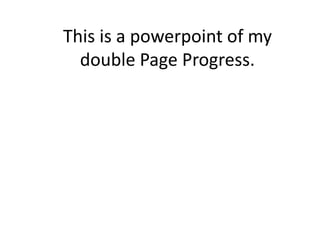 This is a powerpoint of my double Page Progress. 