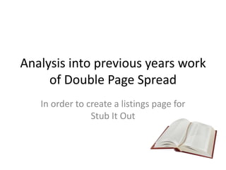 Analysis into previous years work
     of Double Page Spread
   In order to create a listings page for
                Stub It Out
 