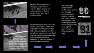 My next step was to insert a
drop cap, I experimented
with the different fonts and
colours and the in the end I
settled on the black ‘W’ in
the font called
The next thing I
added onto my
double paged spread
was the page
numbers this was
quite an easy step
and it didn’t take to
long although I did
have to position the
numbers so that they
were aligned
symmetrically on
either sides of the
page.
After inserting the drop cap for my
double paged spread I then went
onto add in my little introduction
to the double paged spread after
completing my research I found out
that many other magazines used a
little introduction at there
beginning of their articles with a
drop cap on the first letter.
 