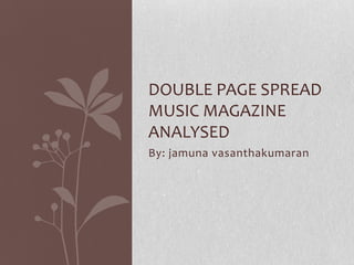 DOUBLE PAGE SPREAD
MUSIC MAGAZINE
ANALYSED
By: jamuna vasanthakumaran
 