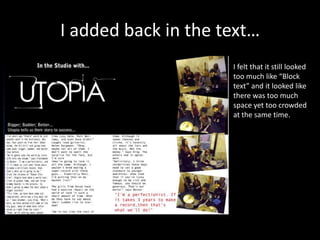 I added back in the text…
I felt that it still looked
too much like “Block
text” and it looked like
there was too much
space yet too crowded
at the same time.
 