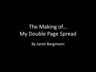 The Making of…
My Double Page Spread
By Janet Bargmann
 