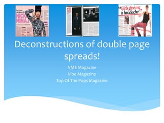Deconstructions of double page 
spreads! 
NME Magazine 
Vibe Magazine 
Top Of The Pops Magazine 
 