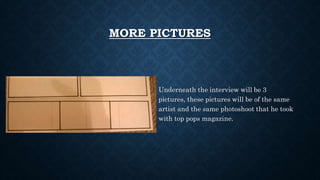 MORE PICTURES
Underneath the interview will be 3
pictures, these pictures will be of the same
artist and the same photoshoot that he took
with top pops magazine.
 