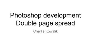 Photoshop development
Double page spread
Charlie Kowalik
 