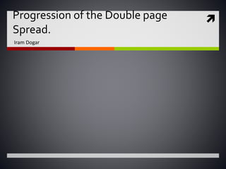 Progression of the Double page
Spread.
Iram Dogar
 