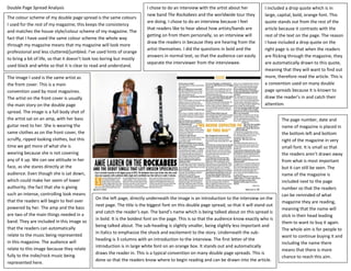 Double Page Spread Analysis                                              I chose to do an interview with the artist about her          I included a drop quote which is in
                                                                         new band The Rockabees and the worldwide tour they            large, capital, bold, orange font. This
The colour scheme of my double page spread is the same colours
                                                                         are doing. I chose to do an interview because I feel          quote stands out from the rest of the
I used for the rest of my magazine; this keeps the consistency
                                                                         that readers like to hear about how artists/bands are         article because it contrasts with the
and matches the house style/colour scheme of my magazine. The
                                                                         getting on from them personally, so an interview will         rest of the text on the page. The reason
fact that I have used the same colour scheme the whole way
                                                                         draw the readers in because they are hearing from the         I have included a drop quote on the
through my magazine means that my magazine will look more
                                                                         artist themselves. I did the questions in bold and the        right page is so that when the readers
professional and less cluttered/jumbled. I’ve used hints of orange
                                                                         answers in normal text, so that the audience can easily       are flicking through the magazine, they
to bring a bit of life, so that it doesn’t look too boring but mostly
                                                                         separate the interviewer from the interviewee.                are automatically drawn to this quote,
used black and white so that it is clear to read and understand.
                                                                                                                                       meaning that they will want to find out
The image I used is the same artist as                                                                                                 more, therefore read the article. This is
the front cover. This is a main                                                                                                        a convention used on many double
convention used by most magazines.                                                                                                     page spreads because it is known to
The artist on the front cover is usually                                                                                               draw the reader’s in and catch their
the main story on the double page                                                                                                      attention.
spread. The image is a full body shot of
the artist sat on an amp, with her bass                                                                                                        The page number, date and
guitar next to her. She is wearing the                                                                                                         name of magazine is placed in
same clothes as on the front cover, the                                                                                                        the bottom left and bottom
scruffy, ripped looking clothes, but this                                                                                                      right of the magazine in very
time we get more of what she is                                                                                                                small font. It is small so that
wearing because she is not covering                                                                                                            the readers aren’t drawn away
any of it up. We can see attitude in her                                                                                                       from what is most important
face, as she stares directly at the                                                                                                            but it can still be seen. The
audience. Even though she is sat down,                                                                                                         name of the magazine is
which could make her seem of lower                                                                                                             included next to the page
authority, the fact that she is giving                                                                                                         number so that the readers
such an intense, controlling look means                                                                                                        can be reminded of what
                                              On the left page, directly underneath the image is an introduction to the interview on the
that the readers will begin to feel over                                                                                                       magazine they are reading,
                                              next page. The title is the biggest font on this double page spread, so that it will stand out
powered by her. The amp and the bass                                                                                                           meaning that the name will
                                              and catch the reader’s eye. The band’s name which is being talked about on this spread is
are two of the main things needed in a                                                                                                         stick in their head leading
                                              in bold. It is the boldest font on the page. This is so that the audience know exactly who is
band. They are included in this image so                                                                                                       them to want to buy it again.
                                              being talked about. The sub-heading is slightly smaller, being slightly less important and
that the readers can automatically                                                                                                             The whole aim is for people to
                                              in Italics to emphasize the shock and excitement to the story. Underneath the sub-
relate to the music being represented                                                                                                          want to continue buying it and
                                              heading is 3 columns with an introduction to the interview. The first letter of the
in this magazine. The audience will                                                                                                            including the name there
                                              introduction is in large white font on an orange box. It stands out and automatically
relate to this image because they relate                                                                                                       means that there is more
                                              draws the reader in. This is a typical convention on many double page spreads. This is
fully to the indie/rock music being                                                                                                            chance to reach this aim.
                                              done so that the readers know where to begin reading and can be drawn into the article.
represented here.
 