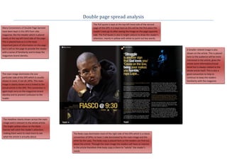 Double page spread analysis
                                                                    The Pull quote is kept at the top left hand side of the second
Many Conventions of Double Page Spreads                             page of this DPS. It is kept here as this will be the first place the
have been kept in this DPS from vibe                                reader’s eyes go to after seeing the image on the page opposite
magazine; like the Header which is placed                           side. The Pull Quote is also in bright colours to draw the reader’s
neatly at the top left hand side of the page.                       attention, mainly in yellow with white to point out key words.
This is placed here as it is the least
important piece of information on the page
but is still on the page to provide the reader                                                                                              A Smaller related image is also
with a sense of familiarity and to keep the                                                                                                 shown on the article. This is placed
magazines brand identity.                                                                                                                   here so the audience will be more
                                                                                                                                            interested in the article, gives the
                                                                                                                                            article more information/visual
                                                                                                                                            detail but is always related to the
                                                                                                                                            whole article itself. This is also a
The main image dominates the one                                                                                                            good convention to help to
particular side of the DPS which is usually                                                                                                 continue to keep the readers
shown in most, if not all, DPSs. This main                                                                                                  familiarity with the magazine.
image is clearly shown and is linked to the
actual article in the DPS. This convention is
again kept carry on the magazines brand
identity and to prevent confusion to the
reader.




The Headline clearly shown across the main
image and is relevant to the whole article.
The bright yellow colour on the black
banner will catch the reader’s attention,
making them want to read more to see             The Body copy dominates most of the right side of the DPS which is a classic
what the article is actually about.              convention of DPSs; to have 1 side dominated by the main image and the
                                                 other by the copy. The body copy is placed here so the readers can find out
                                                 about the article. Through the main image the readers will have an interest
                                                 in the article therefore th4e body copy is there to “satisfy” the reader’s
                                                 needs.
 