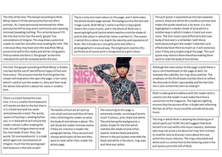 There isonlyone maincolouron thispage,and it dominates
the whole double page spread.The backgroundtothe textand
image ispink,Nicki Minaj’sname iswritteninbigcapital
lettersthisisalsoinpink,andin the photoof Nicki she is
wearingbrightpinklipstickwhichmatchesasimilarshade of
pinkto the colourin whichhername iswrittenin.The reason
inwhichthisis done isto match the identityandreputationof
Nicki.She isknownasa verygirlyartistand oftenis
photographedinasexual way.The brightpinkmatchesthis
perfectlyasof course pinkisrecognisedasa girlscolour.
The title of the text‘The Gospel accordingto Nicki
Minaj’doesn’tfitthe personalitythatshe often
portrays.As I have previouslymentionedshe often
portraysherself as sexyandiscommonlyseenwearing
minimal/revealingclothing.Thiscertainlydoesn’tfit
the title due tothe fact the work‘gospel’has
connotationsof religion.Thismaydrawa potential
readerto readthe textafteronlyreadingthe title.This
isbecause theymayhave seenthe wayNicki Minaj
presentherselftothe mediaandwill be intriguedto
findoutwhat she feelsis‘the gospel’asthe title
indicatedthiswill be revealedwithinthe text.
Thispull quote isseparatedupintotwoseparate
colours,blackand white thiscreatesacontrast and
makesthe quote standout a lotmore.It is also
highlightedinadarkershade of pinkwhichis
anotherwayin whichitmakesitstand out even
more.The font usedisalsodifferenttothe main
bodyof textandis a lotbolder,boththese
techniqueswill gainthe reader’sattentionand
effectivelyforce themtoreaditas itwill standout,
evenif theyare justglancingat the page.This pull
quote mayinterestthemthereforemakingthem
wantto read the bodyof textbelow.
The ring inwhichNicki iswearinghasletteringonit
whichspellsout‘ICON’thiswillsuggestthatNicki
herself isaniconwithinthe musicindustry.Someone
whomay not knowa lotabout hermay feel inclined
to readthe texttodiscovermore aboutthisicon
withinthe musicindustry.The ringisalsoblackand
white andisa similarfonttothe letteringusedinthe
pull quote justtothe leftof Nicki.
The colouringonthispage is
extremelysimple,consistingof pretty
much 3 colours,pink,black and white.
The pinkbeingthe background,a
darkershade for the title which
matchesthe shade of pinkof her
lipstick.Andthe blackandwhite
theme inthe pull quotesresemble the
blackand white inherdress,ring,eyes
and false eye lashes.
The bodiesof textare all splitup
intosmall sectionsandtheyall have
titlesinformingthe readeronwhat
the bodyof textbelowisabout.This
will allowthe readertoknowrealise
if theyare interestinreaderthe
paragraph below.Theycanpickand
choose whichpartsof the textthey
wantto read ratherthan readerthe
whole page.
The title ‘the gospel accordingtoNicki Minaj’isbroken
intotwo bythe use of twodifferenttypesof fontand
fontcolour. Thisensuresthatthe firstthingthat the
viewerwillreadwhenthe openthe page,is hername
whichI usedto lure the readerin, theywill thenread
the whole title whichisabove hername insmaller
font.
Althoughthe maincolouronthe page ispinkthere is
alsoa lotof boldblack onthe page as well,for
example the subtitles,herring,dressandhair.The
emphasisonthe thinkblackcouldbe there to reflect
the divaside to Nicki’spersonalityandthe factthat
she isalso sometimesseenasabad girl.
Nicki ismakingdirectaddresswiththe readerwithis
usedto lure the readerinand make themfeel a
connectiontothe magazine. The highkeylighting
ensuresthatthe picture of her isbrightand reflecting
the fact alt of her musiccouldbe consideredaspop
music.
There isa kickerbelowthe main
title,itisina smallerfonthoweverit
still standsoutdue to the fact that is
isin a blacktextand has some
selectedwordsinbold.The words,
‘queenof hiphopi ssandingbefore
you’inin boldwhichwill ensure the
readernoticesitafterreadingthe
title,thiswill intrigue themtoread
the mainbody of text.Also,the
words’10 commandments’isinbold
whichagainhas connotationsof
religion,muchlike the wordgospel
that featuresinthe title aswell.
 
