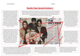 Imebvore Aigbochie                                                                                                                                 AS Media



                                                                               Double Page Spread Analysis 1
They are arranged in importance, obviously with               First things first we can clearly tell that this magazine cover is about ‘The Vaccines’ due to the headline of these pages. The               NME uses a colour palette of white, black and
  the lead singer in the front and the rest of the            headline is the largest font on the page so we can clearly see that the article is about ‘The Vaccines’ since it’s immediately                 blue for the design parts of the page, like for
  band behind him. Then behind them we see a                    obvious who the article is about. For young people it’s all about getting information straight away because we have no                      instance the random shapes around the page,
   very grungy background which was probably                   patience at our age, so by making the headline large and extremely noticeable anyone who is interested in ‘The Vaccines’                       drop letters and quotes. NME’s readers are
  edited in and also the colour of their clothing                                        can immediately see that the article is about them and begin reading on.                                             young so they purposely used blue because
 matches together with the grunge background,                                                                                                                                                                   it’s bright and clearly visible but it’s also a
    as I said before the men have slightly cold                                                                                                                                                             colour associated with cold and coolness. And
  expressions on their face and I think that they                                                                                                                                                              if you take a look at the expressions of the
were told to have these expressions purposely in                                                                                                                                                             artists in the picture on the page on the left
     order to create a quite tense and solemn                                                                                                                                                               you can see that they all have cold expressions
 atmosphere in the image. Indie music and style                                                                                                                                                              on their faces which they were probably told
tends to be quite solemn so NME probably tried                                                                                                                                                                   to do to make them look really cool and
to recreate that solemn feeling in their image by                                                                                                                                                                untouchable, and these are traits which
using specific costumes and facial expressions for                                                                                                                                                           appeal to a younger audience who probably
              the artists in the picture.                                                                                                                                                                               want to look cool and trendy.



The large image which takes up the whole of the
   left page and some of the right is a long shot
                                                                                                                                                                                                              If we look at the layout of the article we see
 image which cuts off the artists’ bodies’ around
                                                                                                                                                                                                              that NME has used columns for their article.
 ¾ of the way down. The image is put on the left
                                                                                                                                                                                                              These are one of the codes and conventions
since we read from left to right, so the first thing
                                                                                                                                                                                                            which are vital for making a magazine look like
  we are drawn to on the page is the image then
                                                                                                                                                                                                             a magazine and also no one wants to read an
    the headline, then the quote then the sub-
                                                                                                                                                                                                               extreme wall of text. By breaking an article
 heading. In the image we see 4 men dressed in
                                                                                                                                                                                                            into columns it makes the article seem smaller
    quite vintage clothing from around the 60’s
                                                                                                                                                                                                                  and easier to read, which is definitely
   which is popular fashion for indie artists like
                                                                                                                                                                                                             appealing to a younger age group since they
     themselves and also to the readers of the
                                                                                                                                                                                                               won’t exactly be into reading so much and
  magazine so readers may want to buy clothes
                                                                                                                                                                                                            would like to get the vital information straight
         that they see these artists wearing.
                                                                                                                                                                                                                                  away.




 Dull colours are used throughout the image purposely to mix in with the dull and solemn                   NME uses a quote from Justin Young (an artist in the band) which is                  Sub-headings are used to summarise what an article is
 atmosphere. Colours like burgundy, cream and black which don’t have any real bright eye                formally known as a ‘Pull Quote’ and places it right in-between text. Pull              about and to give a little insight into what someone is
 catching features to them. This way the colours of the clothing won’t take away from the                 quotes are vital in double page spreads since they are normally quite                 about read. It is deliberately placed underneath the
overall tone of the image. The colours used throughout are also very serious since the band           interesting and controversial, which will entice a reader’s attention into an             headline on the page so immediately after we read the
  is serious, their type of music is serious and the audience of the band is probably just as          article or highlight the key topic of the article. The quote is in blue so we            headline we next read the sub-heading.
serious, indie rock isn’t like pop music which is really bright and playful it has a much more                         can clearly make it out apart from the text.
          solemn and serious tone so NME showed this via their selection of colours.
 
