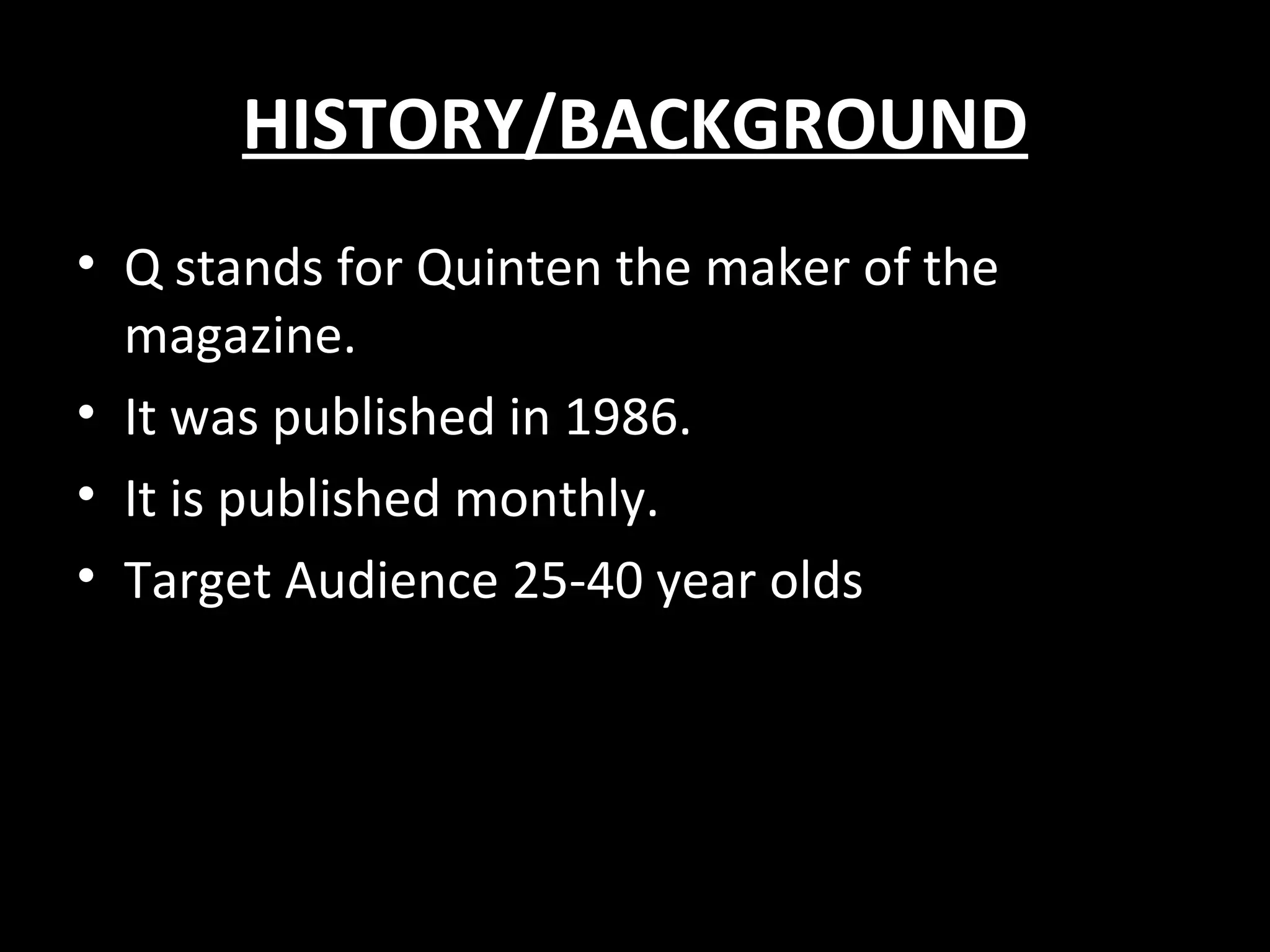 HISTORY/BACKGROUND
• Q stands for Quinten the maker of the
  magazine.
• It was published in 1986.
• It is published monthly.
• Target Audience 25-40 year olds
 