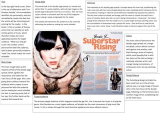 Masthead
The masthead of this double page spread is situated above the main text, establishing the
main cover star with her name situated above the main masthead which introduces her to
the audience creating an informal and furthermore relatable feel towards the audience.
The two main colours are black and orange, with her name in a black font which has a
sense of mystery about who she is as she is being introduced as a ‘newcomer’, the colour
orange draws attention from the readers as it’s a quite bright and eye-catching colour and
has connotations of enthusiasm and a passion for music. Sans serif font is used for the
main cover star’s name ‘Jessie J’ and therefore makes it stand out against the rest of the
font.
Colour
The main colours featured on the
double page spread are: orange
and black, colours which contrast
well against one another, with
black having a sense of mystery
which could possibly link in with
her status at the time as being a
relatively unknown artist, and
orange having connotations of
enthusiasm and is an eye-catching
colour.
Text
In the top right hand corner, there
is the use of alliteration with ‘Fun
Fearless Female’, this immediately
identifies her personality, and also
immediately creates the idea that
the article will be interesting and
enticing for the reader. In the
kicker, it lists a number of famous
artists that can identify her with
similar genres of music, which
therefore makes her more
appealing towards the target
audience. “Meet our new girl
crush” this creates a more
personal feel with the audience,
who’ve been personally invited to
‘meet’ her, which makes her more
relatable.
House Style
The overall look of this double page spread is a relaxed and
vibrant feel. It is quite simplistic, with only two images on the
double page making the main focus on Jessie J. Also, the main
colour scheme is consistent with the rest of the magazine
pages, making it easily recognisable for the reader.
The relaxed vibe will attract the audience as she is directly
addressing the audience, making her more relatable.
Main Image
The main image takes up the
majority of half of the double page
spread, which signifies her
importance and makes her the
main focus of the page. She is also
giving direct address towards the
audience which creates a more
personal feel with the audience
and so making her more relatable.
Her hair is covering nearly half of
her eye, this further backs up the
mystery feel towards her.
Design Balance
The Gutenberg design principle has
been used here as in the primary
optical area, is a large image of Jessie J
who is the main focus of the double
page, following, in the terminal area is
another image of her, establishing her
as the main focus.
Target Audience
The primary target audience of this magazine would be age 14+, this is because her music is of popular
genre. Also females are a main target audience, as females are the main consumers of pop music like
Jessie J’s, this is shown through the more feminine typefaces and more vibrant colours.
 