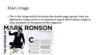 Main image
• This is the image which structures the double page spread, they use
lighting for image which is an important aspect which allows image to
have conations of the genre of the magazine.
 
