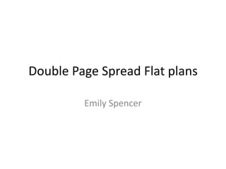 Double Page Spread Flat plans

         Emily Spencer
 