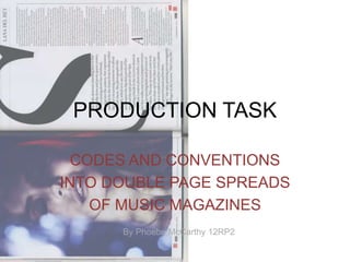 PRODUCTION TASK 
CODES AND CONVENTIONS 
INTO DOUBLE PAGE SPREADS 
OF MUSIC MAGAZINES 
By Phoebe McCarthy 12RP2 
 