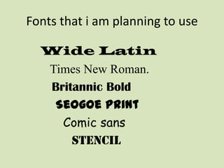 Fonts that i am planning to use Wide Latin   Times New Roman. Britannic BoldSeogoe print       Comic sans          Stencil