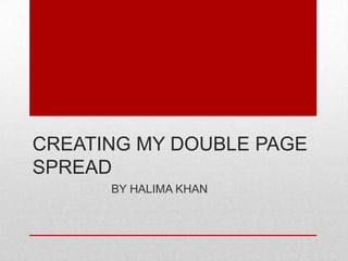 CREATING MY DOUBLE PAGE
SPREAD
BY HALIMA KHAN
 