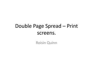 Double Page Spread – Print
screens.
Roisin Quinn
 