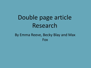 Double page article
     Research
By Emma Reeve, Becky Blay and Max
              Fox
 
