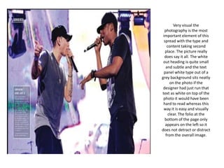 Very visual the photography is the most important element of this spread with the type and content taking second place. The picture really does say it all. The white out heading is quite small and subtle and the text panel white type out of a grey background sits neatly on the photo if the designer had just run that text as white on top of the photo it would have been hard to read whereas this way it is easy and visually clear. The folio at the bottom of the page only appears on the left so it does not detract or distract from the overall image.