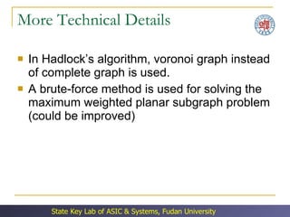More Technical Details In Hadlock’s algorithm, voronoi graph instead of complete graph is used. A brute-force method is used for solving the maximum weighted planar subgraph problem (could be improved) 