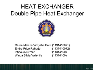 HEAT EXCHANGER
Double Pipe Heat Exchanger




 Carrie Meiriza Virriysha Putri   (1131410071)
 Endro Priyo Raharjo              (1131410072)
 Ibtida’un Ni’mah                 (11314100)
 Winda Silvia Valientis           (11314100)
 