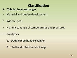 Classification
 Tubular heat exchanger
• Material and design development

• Widely used

• No limit to range of temperatures and pressures

• Two types

   1. Double pipe heat exchanger

   2. Shell and tube heat exchanger
 