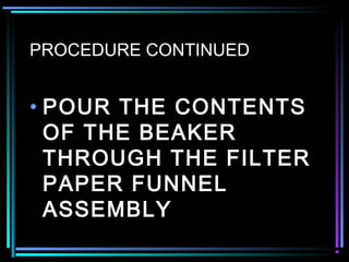 PROCEDURE CONTINUED
• POUR THE CONTENTS
OF THE BEAKER
THROUGH THE FILTER
PAPER FUNNEL
ASSEMBLY
 