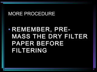 MORE PROCEDURE
• REMEMBER, PRE-
MASS THE DRY FILTER
PAPER BEFORE
FILTERING
 