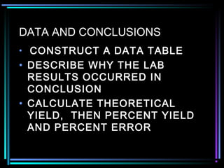 DATA AND CONCLUSIONS
• CONSTRUCT A DATA TABLE
• DESCRIBE WHY THE LAB
RESULTS OCCURRED IN
CONCLUSION
• CALCULATE THEORETICAL
YIELD, THEN PERCENT YIELD
AND PERCENT ERROR
 