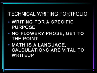 TECHNICAL WRITING PORTFOLIO
• WRITING FOR A SPECIFIC
PURPOSE
• NO FLOWERY PROSE, GET TO
THE POINT
• MATH IS A LANGUAGE,
CALCULATIONS ARE VITAL TO
WRITEUP
 