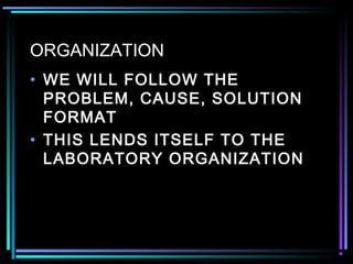 ORGANIZATION
• WE WILL FOLLOW THE
PROBLEM, CAUSE, SOLUTION
FORMAT
• THIS LENDS ITSELF TO THE
LABORATORY ORGANIZATION
 
