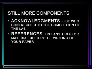 STILL MORE COMPONENTS
• ACKNOWLEDGMENTS. LIST WHO
CONTRIBUTED TO THE COMPLETION OF
THE LAB
• REFERENCES. LIST ANY TEXTS OR
MATERIAL USED IN THE WRITING OF
YOUR PAPER
 