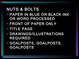 NUTS & BOLTS
• PAPER IN BLUE OR BLACK INK
OR WORD PROCESSED
• FRONT OF PAPER ONLY
• TITLE PAGE
• DRAWINGS/ILLUSTRATIONS
REQUIRED
• GOALPOSTS, GOALPOSTS,
GOALPOSTS
 