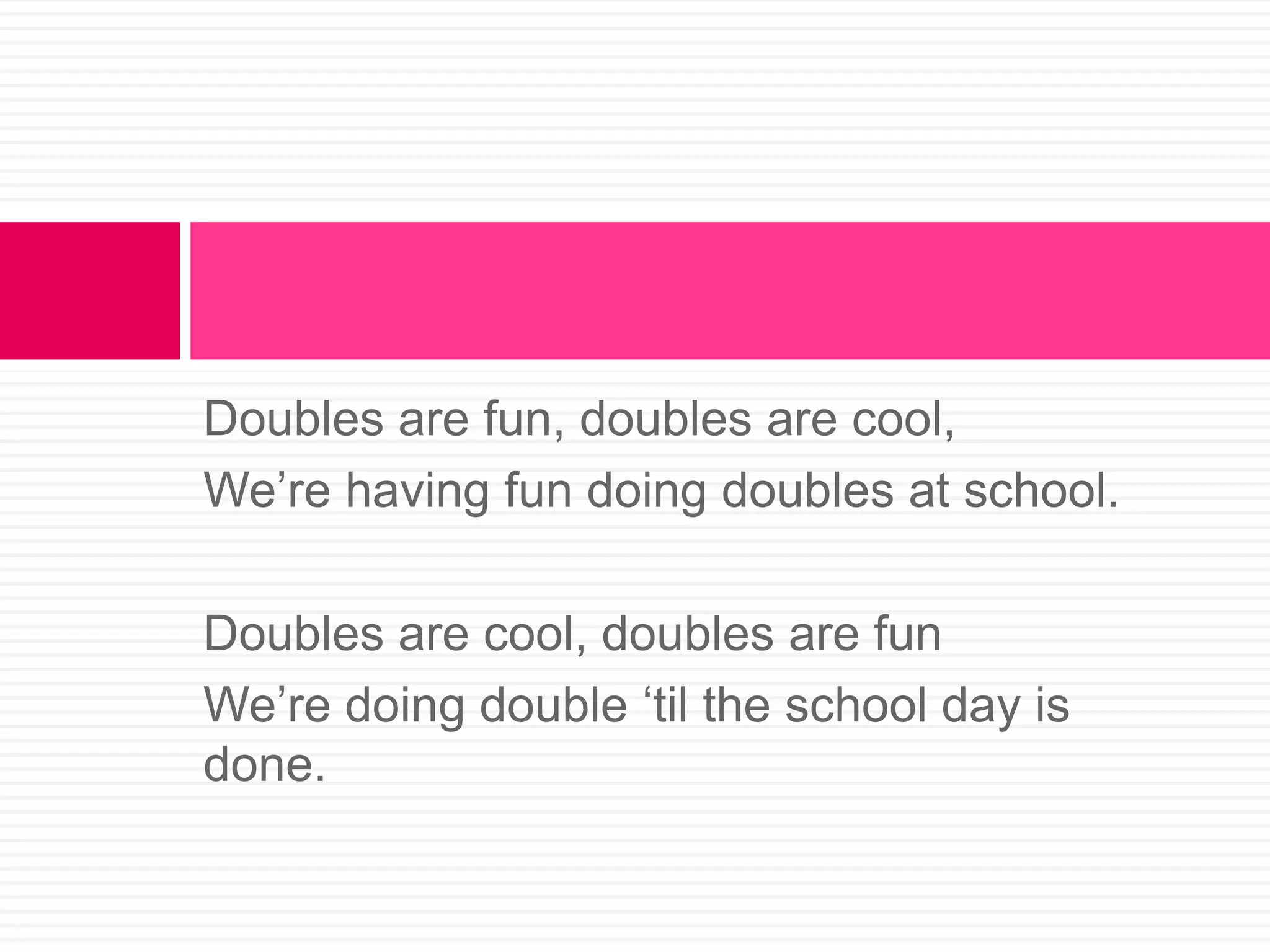 Doubles are fun, doubles are cool,We’re having fun doing doubles at school.Doubles are cool, doubles are funWe’re doing double ‘til the school day is done.