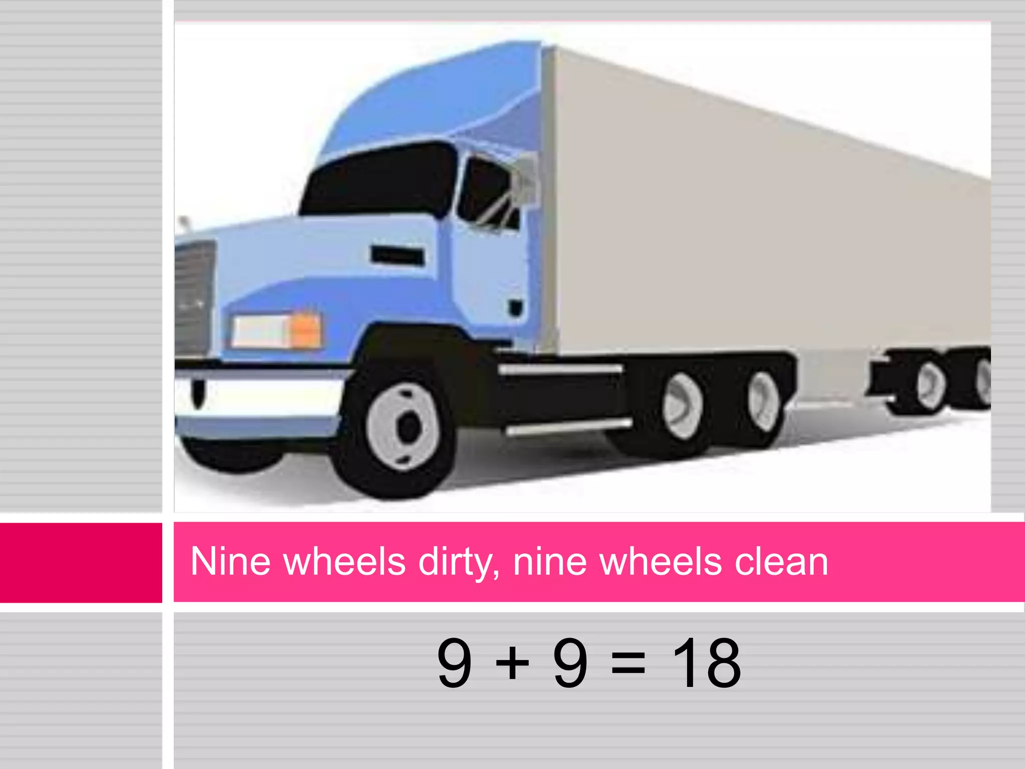 9 + 9 = 18Nine wheels dirty, nine wheels clean