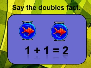 Say the doubles fact.1 + 1 = 2