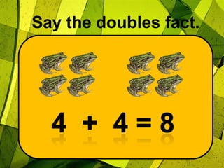 Say the doubles fact.4  +  4 = 8