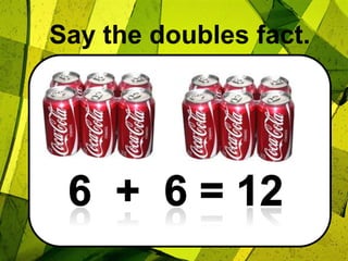 Say the doubles fact.6  +  6 = 12
