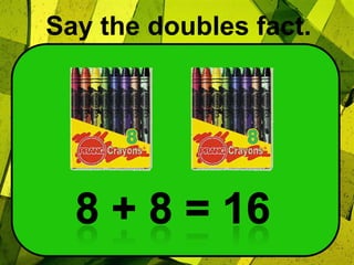 Say the doubles fact.8 + 8 = 16