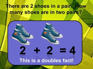 There are 2 shoes in a pair.  How many shoes are in two pairs?2+  2= 4This is a doubles fact!