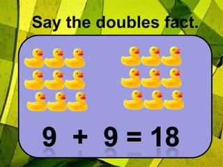 Say the doubles fact.9  +  9 = 18