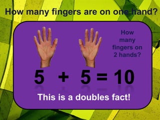 How many fingers are on one hand?How many fingers on 2 hands?5+  5= 10This is a doubles fact!