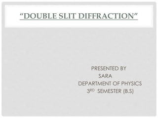 “DOUBLE SLIT DIFFRACTION”
PRESENTED BY
SARA
DEPARTMENT OF PHYSICS
3RD SEMESTER (B.S)
 