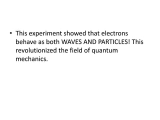 • This experiment showed that electrons
behave as both WAVES AND PARTICLES! This
revolutionized the field of quantum
mechanics.
 