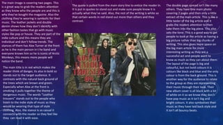 The main image is covering two pages. This 
is a great way to grab the readers attention 
as they know who the people are and this is 
why they’ve bought the magazine. Also the 
clothing they're wearing is symbolic for their 
music. The leather jackets and double 
denim shows how they don’t identify with 
other fashion tastes that go with music 
styles like pop or house. They are part of the 
indie culture and this means they are 
individual and don’t follow trends. The 
stances of them has Alex Turner at the front 
as he is the main person in t he band and 
everyone knows him so he is iconic of Arctic 
Monkeys, this means more people will 
notice the band. 
The main title is in red which makes the 
reader think of danger, its also in bold so 
stands out to the target audience. It 
contrasts with the natural back ground of 
the trees which are brown and green. 
Especially when Alex at the front is 
smoking it pulls together the theme of 
dangerous music. The words “Leather 
trousers” stands out to the people who 
listen to the indie style of music as they 
would be wearing that type of style 
clothing. Also, the stance is so casual it 
connects with the reader so they feel like 
they can read it with ease. 
The quote is pulled from the main story line to entice the reader in. 
It is put in quotes to stand out and make sure people know it is 
actually what they’ve said. Also, the rest of the writing is white so 
that certain words in red stand out more than others and they 
contrast. 
The double page spread isn’t like many 
others. They have one main photo 
covering 2 pages and then only a little 
extract of the main article. This is like a 
little taster of the big article and it 
grabs the readers attention to then 
take them into the big piece. This also 
sets the tone. This is a good way to get 
people to look at the article as having a 
big picture rather than big chunks of 
writing. This also gives more space on 
the big main article for more 
interesting writing as they are a 
successful act and people want to 
know as much as they can about them. 
The layout of the page is big and 
colourful, but not bold colours it is 
colours like black and blue and the only 
colour is from the back ground. This is 
another way for the audience to relate 
to the group as they are representing 
their music through their look. Their 
new album cover is all black with a bit 
of white on it so we know they don’t 
have pop music as it isn’t big and 
bright colours. It also symbolises their 
music as they have laid back style and 
it isn’t all bouncy beats. 
