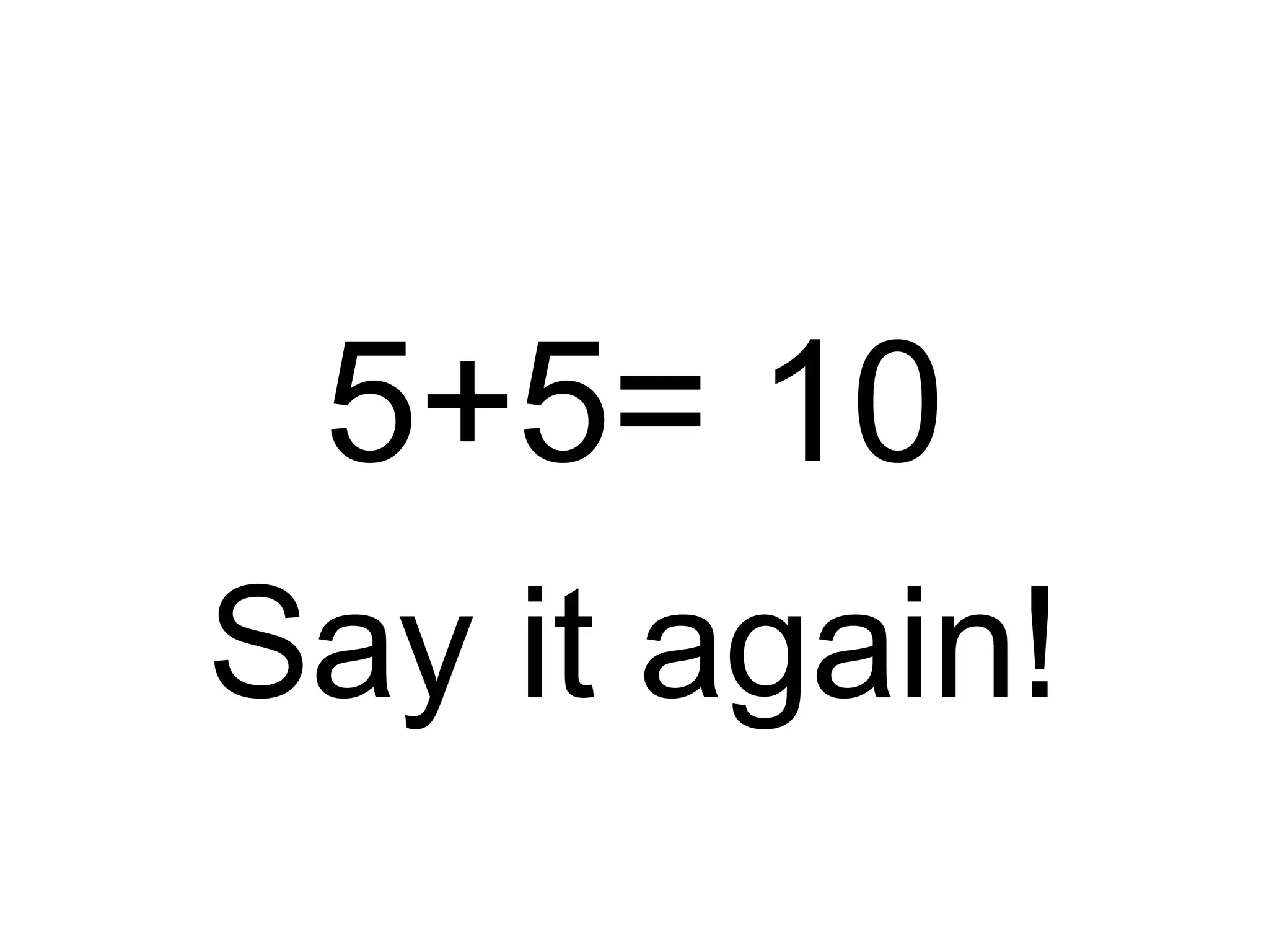 5+5= 10
Say it again!
 